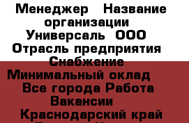 Менеджер › Название организации ­ Универсаль, ООО › Отрасль предприятия ­ Снабжение › Минимальный оклад ­ 1 - Все города Работа » Вакансии   . Краснодарский край,Горячий Ключ г.
